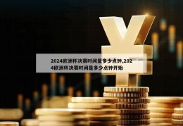 2024欧洲杯决赛时间是多少点钟,2024欧洲杯决赛时间是多少点钟开始