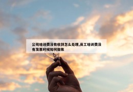 公司培训费没有收到怎么处理,员工培训费没有发票时候如何做账