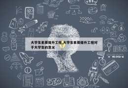 大学生素质提升工程,大学生素质提升工程对于大学生的意义