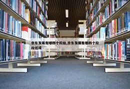 京东发展有哪四个阶段,京东发展有哪四个阶段组成