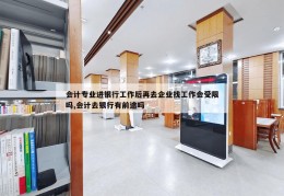 会计专业进银行工作后再去企业找工作会受限吗,会计去银行有前途吗