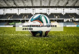 2024年欧洲杯地点,2024年欧洲杯地点举行城市