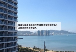 双减为啥培训机构还在招聘,双减政策下为什么培训机构还在招人