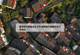 建筑转行能做什么工作,建筑转行能做什么工作岗位