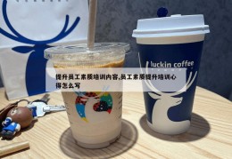 提升员工素质培训内容,员工素质提升培训心得怎么写