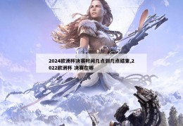 2024欧洲杯决赛时间几点到几点结束,2022欧洲杯 决赛在哪