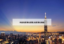 村庄社区变化感想,社区变化描述