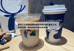 面试人力资源经理会被问到的问题,面试人力资源经理一般会问的问题点及答案