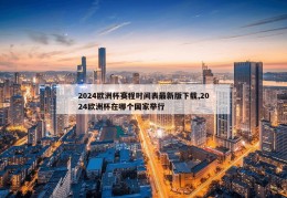 2024欧洲杯赛程时间表最新版下载,2024欧洲杯在哪个国家举行