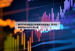 孩子不够自信怎么培养孩子的自信心,孩子不够自信父母应该怎么做